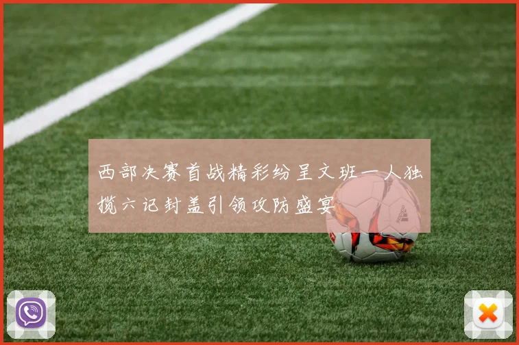 西部决赛首战精彩纷呈文班一人独揽六记封盖引领攻防盛宴