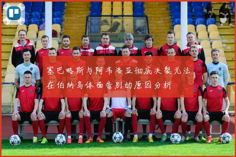 塞巴略斯与阿韦洛亚彻底决裂无法在伯纳乌体面告别的原因分析