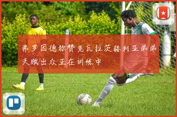 弗罗因德称赞克瓦拉茨赫利亚弟弟天赋出众正在训练中