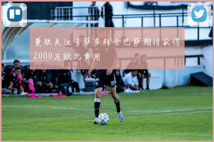 曼联关注卡萨多转会巴萨期待获得2000万欧元费用