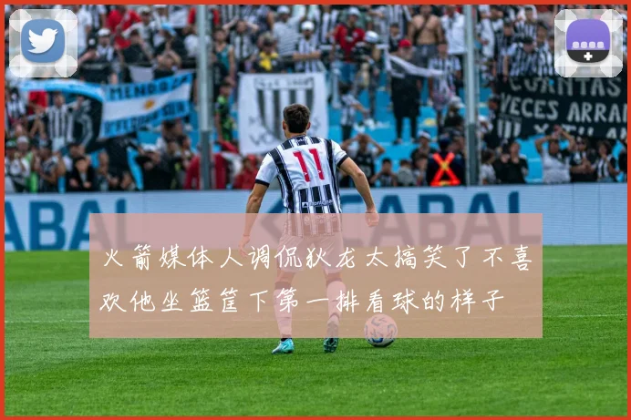 火箭媒体人调侃狄龙太搞笑了不喜欢他坐篮筐下第一排看球的样子