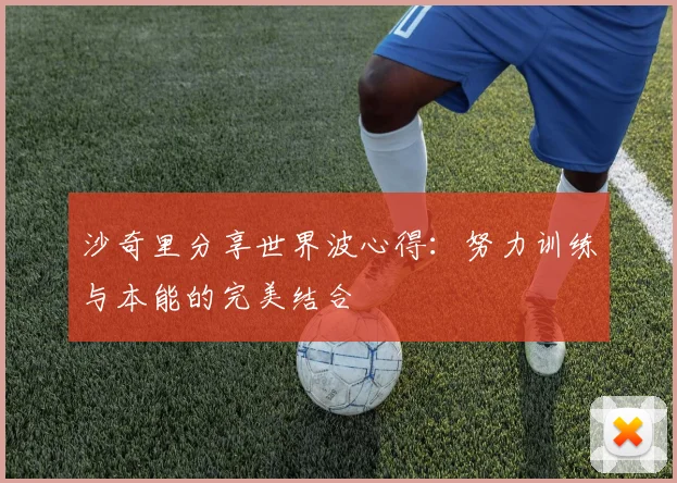沙奇里分享世界波心得：努力训练与本能的完美结合