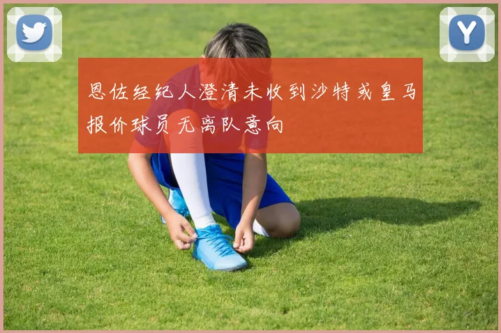 恩佐经纪人澄清未收到沙特或皇马报价球员无离队意向