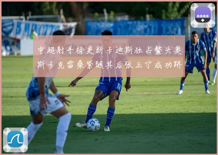 中超射手榜更新卡迪斯独占鳌头奥斯卡克雷桑紧随其后张玉宁成功跻身前十