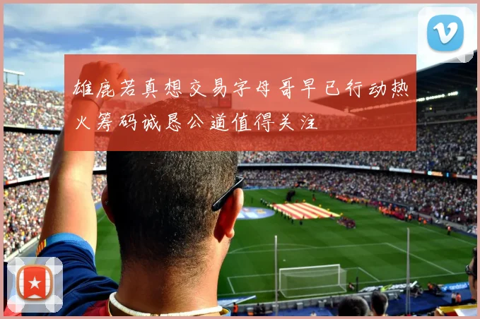 雄鹿若真想交易字母哥早已行动热火筹码诚恳公道值得关注