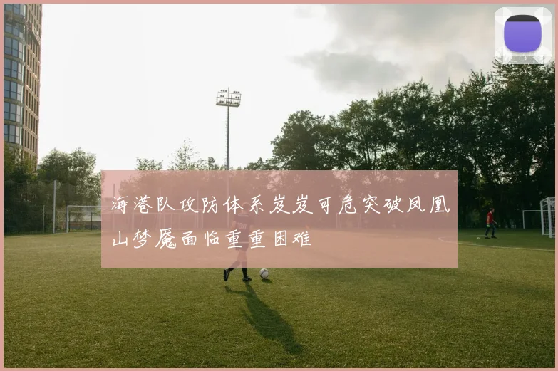 海港队攻防体系岌岌可危突破凤凰山梦魇面临重重困难
