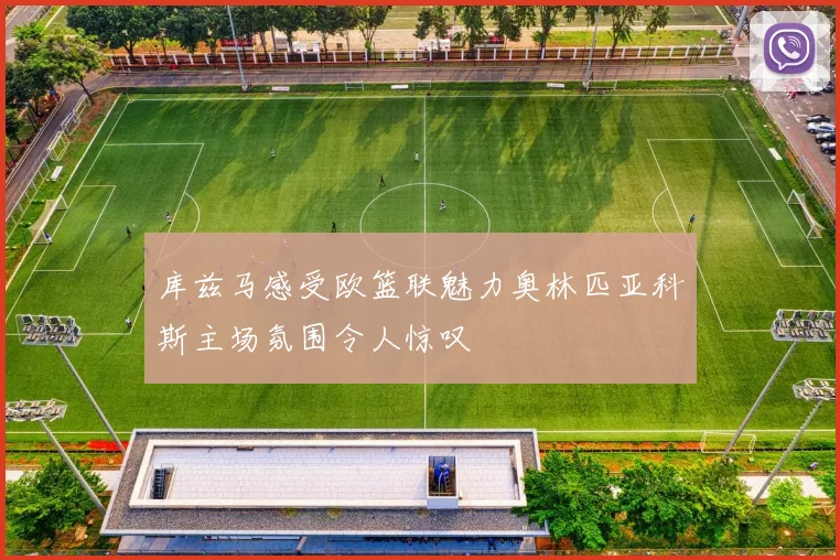库兹马感受欧篮联魅力奥林匹亚科斯主场氛围令人惊叹