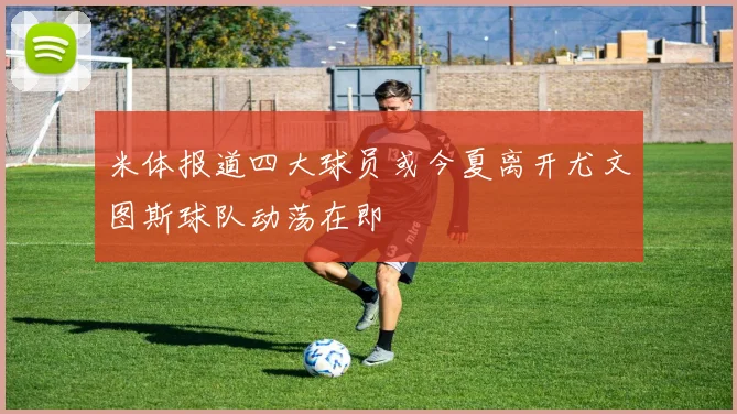 米体报道四大球员或今夏离开尤文图斯球队动荡在即
