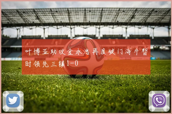 叶博亚助攻金永浩再度破门海牛暂时领先三镇1-0