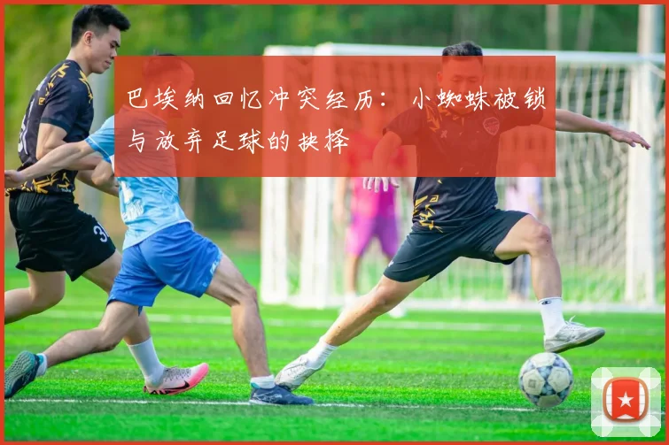 巴埃纳回忆冲突经历：小蜘蛛被锁与放弃足球的抉择