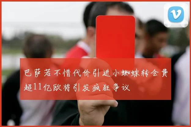 巴萨若不惜代价引进小蜘蛛转会费超11亿欧将引发疯狂争议