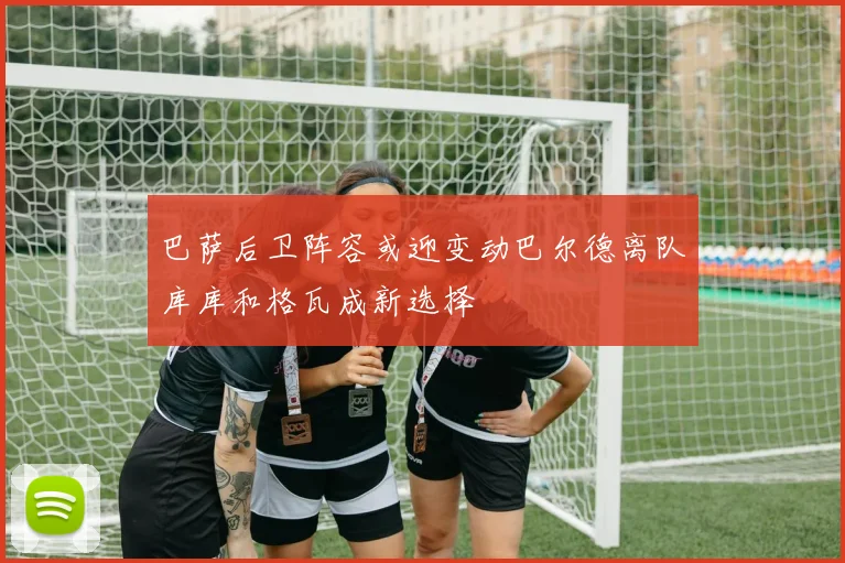 巴萨后卫阵容或迎变动巴尔德离队库库和格瓦成新选择