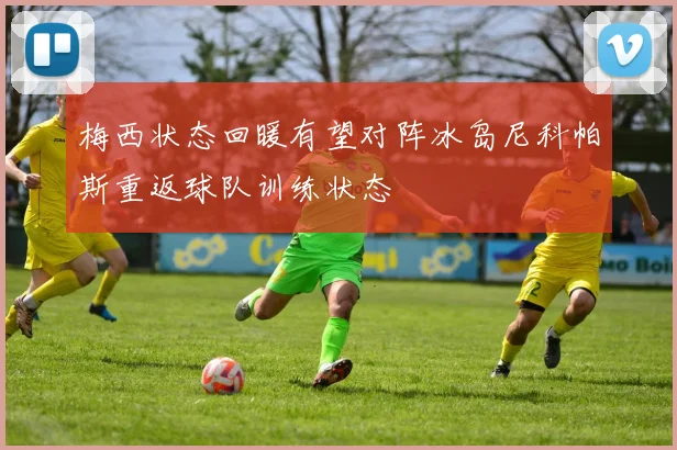 梅西状态回暖有望对阵冰岛尼科帕斯重返球队训练状态