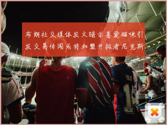 布朗社交媒体发文暗示喜爱猫咪引发交易传闻或将加盟开拓者尼克斯雷霆湖人